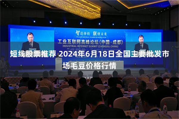 短线股票推荐 2024年6月18日全国主要批发市场毛豆价格行情