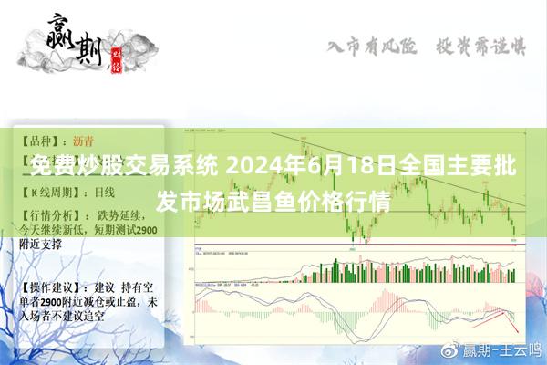 免费炒股交易系统 2024年6月18日全国主要批发市场武昌鱼价格行情