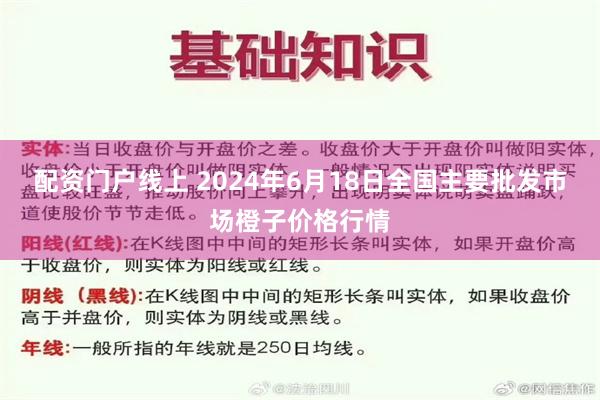 配资门户线上 2024年6月18日全国主要批发市场橙子价格行情