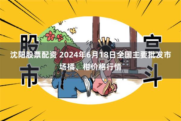 沈阳股票配资 2024年6月18日全国主要批发市场橘、柑价格行情