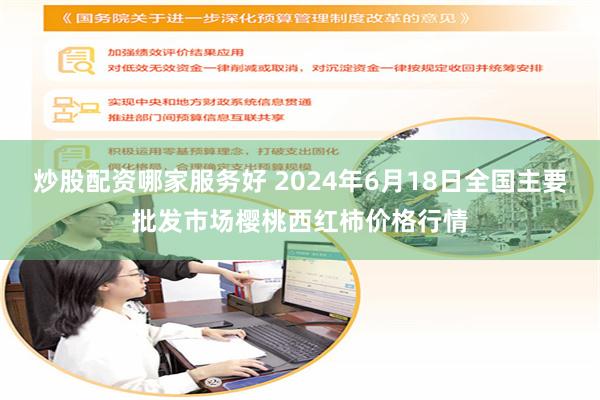 炒股配资哪家服务好 2024年6月18日全国主要批发市场樱桃西红柿价格行情