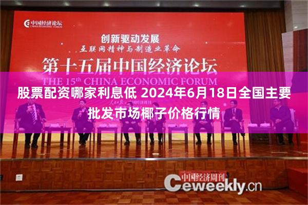 股票配资哪家利息低 2024年6月18日全国主要批发市场椰子价格行情