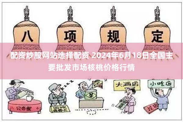 配资炒股网站选择配资 2024年6月18日全国主要批发市场核桃价格行情