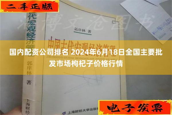 国内配资公司排名 2024年6月18日全国主要批发市场枸杞子价格行情