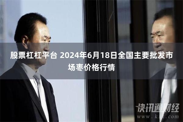 股票杠杠平台 2024年6月18日全国主要批发市场枣价格行情