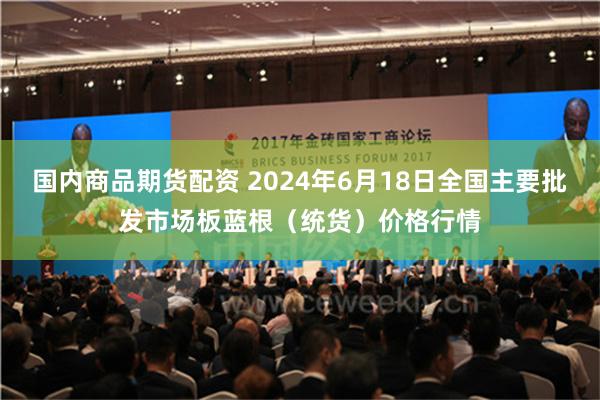 国内商品期货配资 2024年6月18日全国主要批发市场板蓝根（统货）价格行情