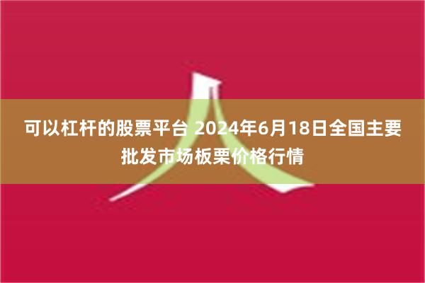 可以杠杆的股票平台 2024年6月18日全国主要批发市场板栗价格行情