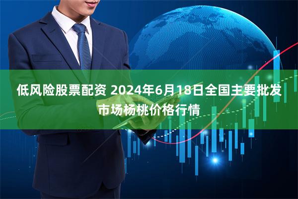 低风险股票配资 2024年6月18日全国主要批发市场杨桃价格行情