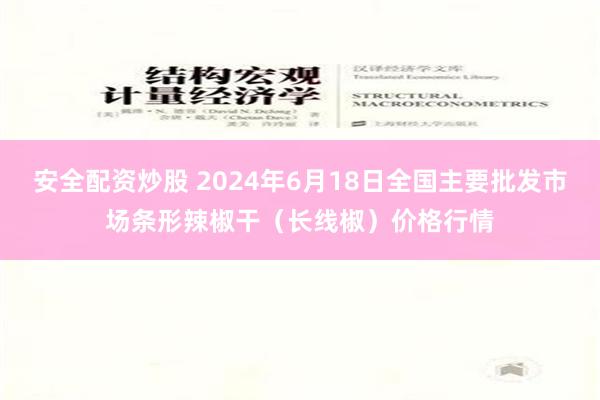 安全配资炒股 2024年6月18日全国主要批发市场条形辣椒干（长线椒）价格行情