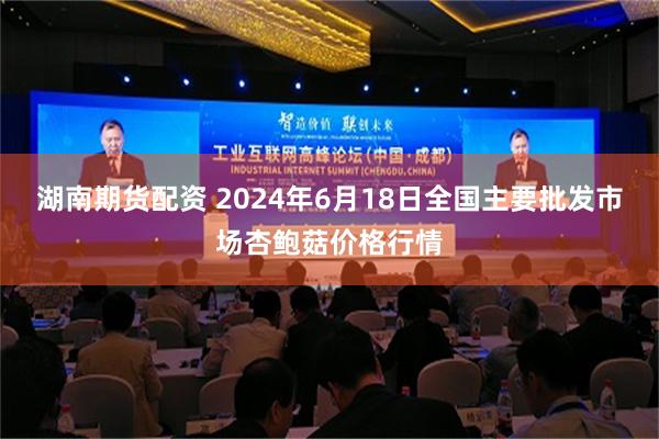 湖南期货配资 2024年6月18日全国主要批发市场杏鲍菇价格行情