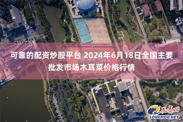 可靠的配资炒股平台 2024年6月18日全国主要批发市场木耳菜价格行情