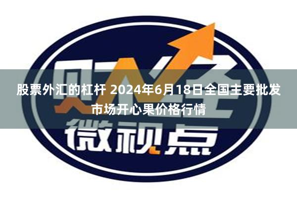 股票外汇的杠杆 2024年6月18日全国主要批发市场开心果价格行情