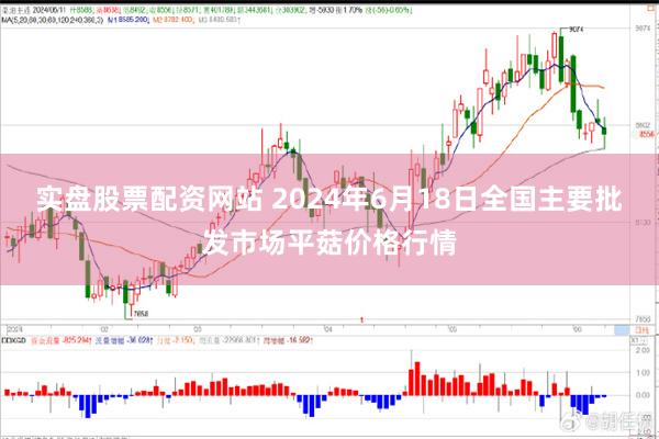 实盘股票配资网站 2024年6月18日全国主要批发市场平菇价格行情