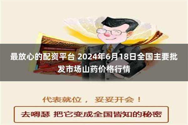 最放心的配资平台 2024年6月18日全国主要批发市场山药价格行情