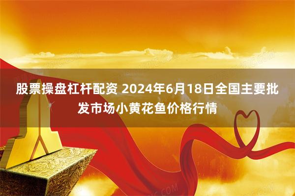 股票操盘杠杆配资 2024年6月18日全国主要批发市场小黄花鱼价格行情