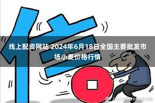 线上配资网站 2024年6月18日全国主要批发市场小麦价格行情