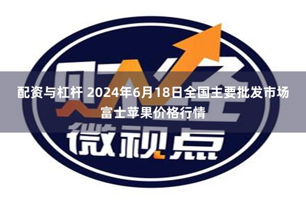 配资与杠杆 2024年6月18日全国主要批发市场富士苹果价格行情