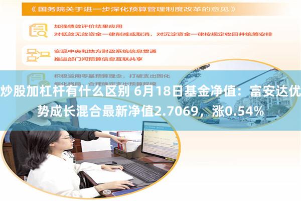 炒股加杠杆有什么区别 6月18日基金净值：富安达优势成长混合最新净值2.7069，涨0.54%