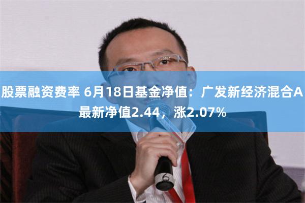 股票融资费率 6月18日基金净值：广发新经济混合A最新净值2.44，涨2.07%