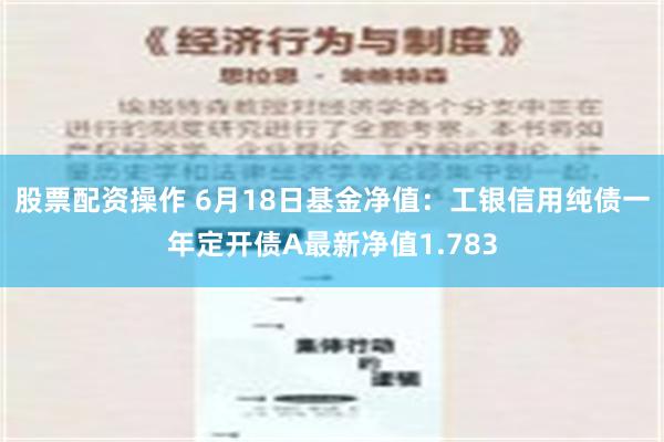 股票配资操作 6月18日基金净值：工银信用纯债一年定开债A最新净值1.783