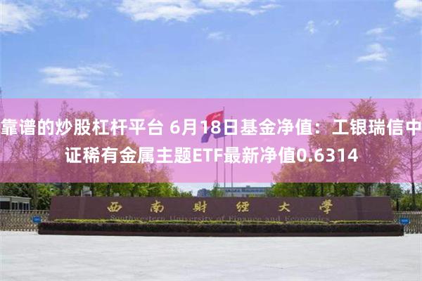 靠谱的炒股杠杆平台 6月18日基金净值：工银瑞信中证稀有金属主题ETF最新净值0.6314