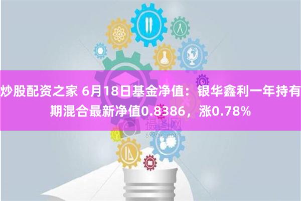 炒股配资之家 6月18日基金净值：银华鑫利一年持有期混合最新净值0.8386，涨0.78%