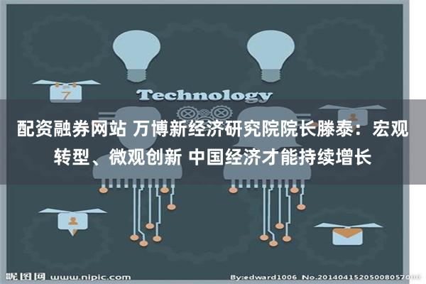 配资融券网站 万博新经济研究院院长滕泰：宏观转型、微观创新 中国经济才能持续增长