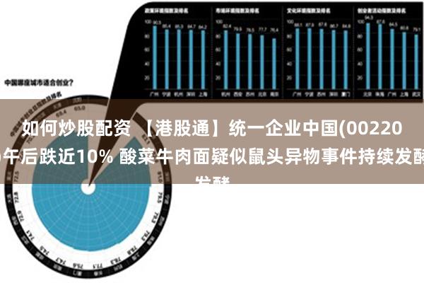 如何炒股配资 【港股通】统一企业中国(00220)午后跌近10% 酸菜牛肉面疑似鼠头异物事件持续发酵