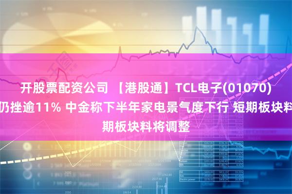 开股票配资公司 【港股通】TCL电子(01070)发盈喜仍挫逾11% 中金称下半年家电景气度下行 短期板块料将调整