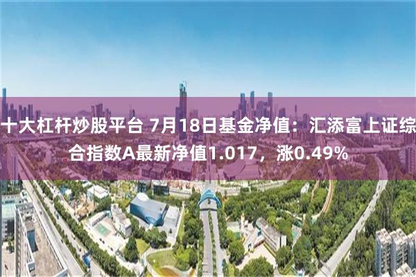 十大杠杆炒股平台 7月18日基金净值：汇添富上证综合指数A最新净值1.017，涨0.49%