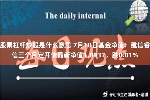 股票杠杆炒股是什么意思 7月18日基金净值：建信睿信三个月定开债最新净值1.0937，跌0.01%