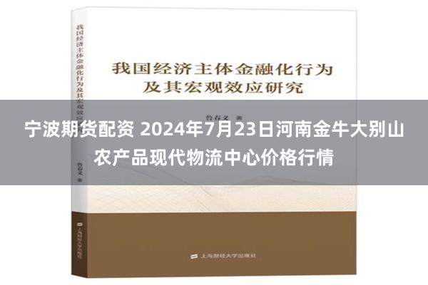 宁波期货配资 2024年7月23日河南金牛大别山农产品现代物流中心价格行情