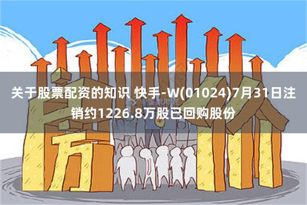 关于股票配资的知识 快手-W(01024)7月31日注销约1226.8万股已回购股份