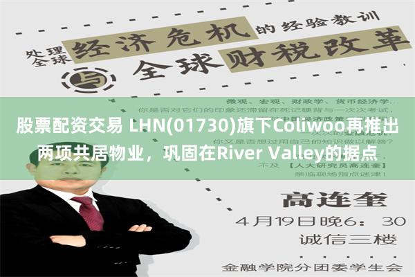 股票配资交易 LHN(01730)旗下Coliwoo再推出两项共居物业，巩固在River Valley的据点