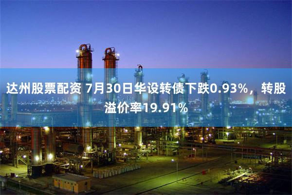 达州股票配资 7月30日华设转债下跌0.93%，转股溢价率19.91%