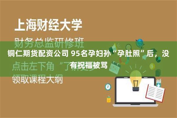 铜仁期货配资公司 95名孕妇孙“孕肚照”后，没有祝福被骂