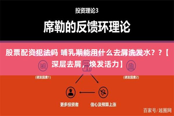 股票配资犯法吗 哺乳期能用什么去屑洗发水？?【深层去屑，焕发活力】