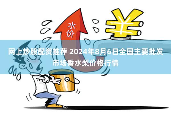 网上炒股配资推荐 2024年8月6日全国主要批发市场香水梨价格行情