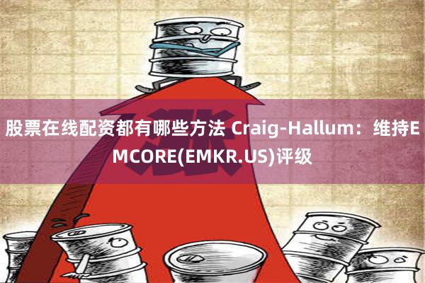 股票在线配资都有哪些方法 Craig-Hallum：维持EMCORE(EMKR.US)评级