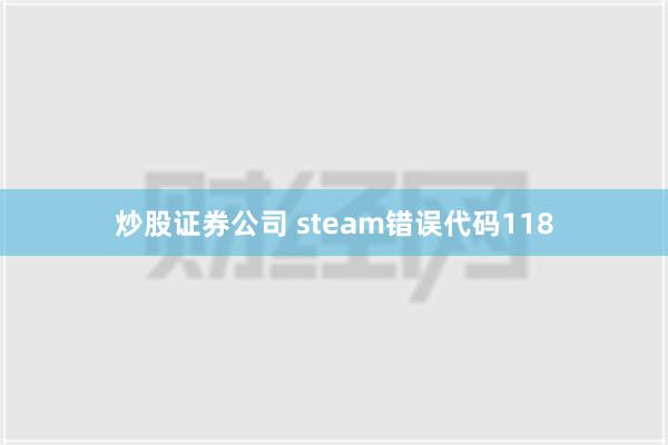 炒股证券公司 steam错误代码118