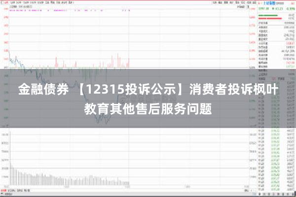 金融债券 【12315投诉公示】消费者投诉枫叶教育其他售后服务问题