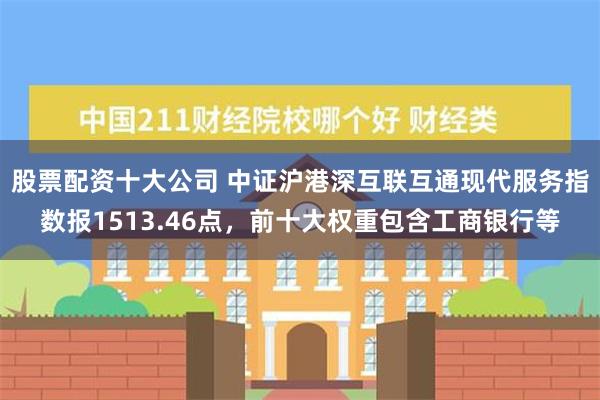 股票配资十大公司 中证沪港深互联互通现代服务指数报1513.46点，前十大权重包含工商银行等