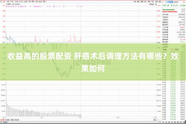 收益高的股票配资 肝癌术后调理方法有哪些？效果如何