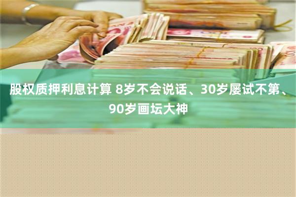 股权质押利息计算 8岁不会说话、30岁屡试不第、90岁画坛大神