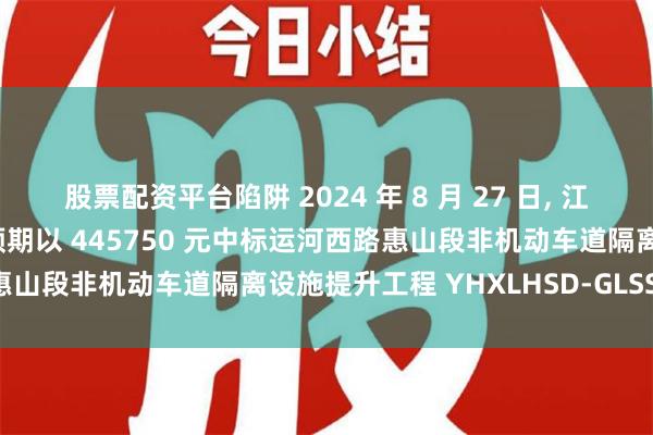 股票配资平台陷阱 2024 年 8 月 27 日, 江苏锡广交通工程有限公司预期以 445750 元中标运河西路惠山段非机动车道隔离设施提升工程 YHXLHSD-GLSS 标段