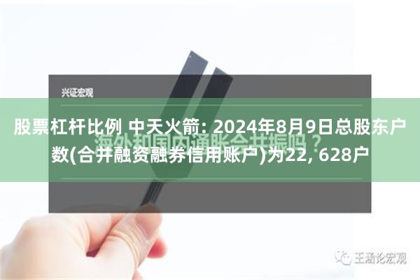 股票杠杆比例 中天火箭: 2024年8月9日总股东户数(合并融资融券信用账户)为22, 628户