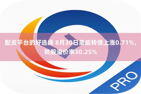 配资平台的好选择 8月30日豪能转债上涨0.71%，转股溢价率30.25%