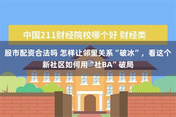 股市配资合法吗 怎样让邻里关系“破冰”，看这个新社区如何用“社BA”破局