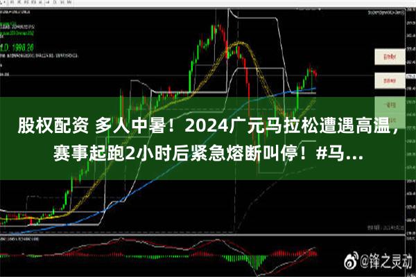 股权配资 多人中暑！2024广元马拉松遭遇高温，赛事起跑2小时后紧急熔断叫停！#马...