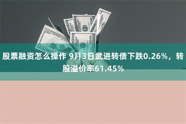 股票融资怎么操作 9月3日武进转债下跌0.26%，转股溢价率61.45%